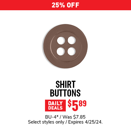 25% Off Shirt Buttons $5.89 / BU-4* / Was $7.85 / Select styles only / Expires 4/25/24.