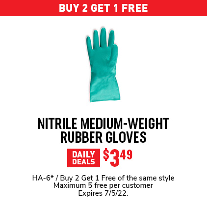 Buy 2 Get 1 Free Nitrile Medium-Weight Rubber Gloves $3.49 / HA-6* / Buy 2 get 1 free of the same style / Maximum 5 free per customer / Expires 7/5/22.