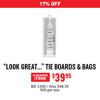 17% Off "Look Great..." Tie Boards & Bags $40.13 / BB-1300 / Was $48.35 / 500 per box.