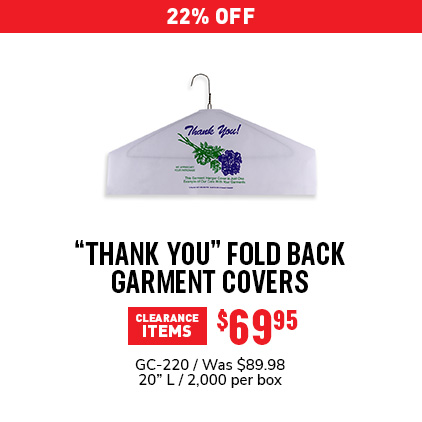 22% Off "Thank You" Fold Back Garment Covers $69.95 / GC-220 / Was $89.98 / 20" L / 2,000 per box.