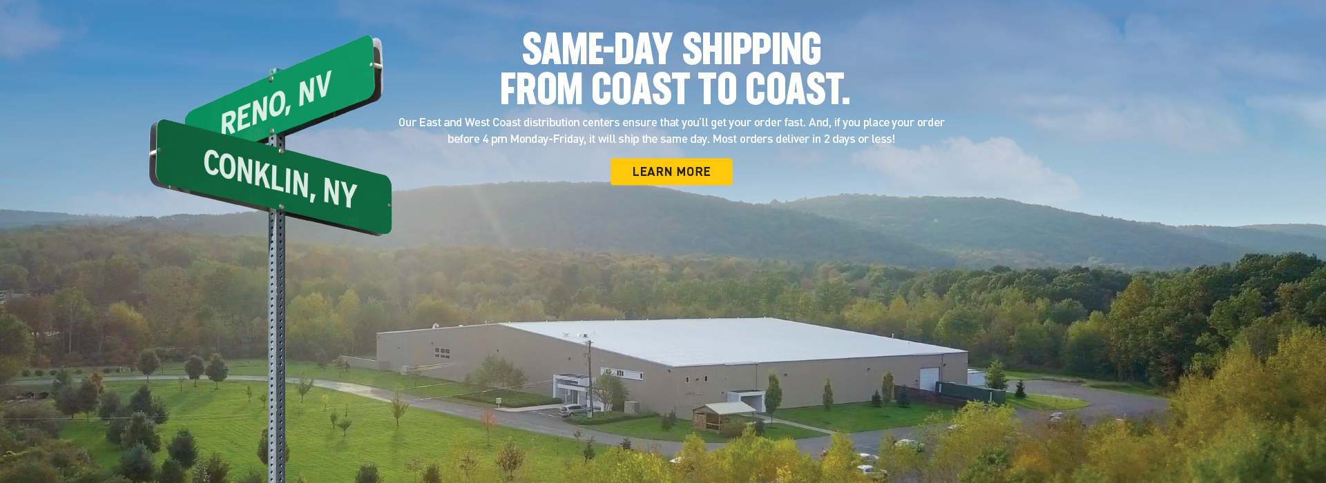 SAME-DAY SHIPPING FROM COAST TO COAST. Our East and West Coast distribution centers ensure that you’ll get your order fast. And, if you place you order before 4 pm Monday-Friday, it will ship the same day. Most orders deliver in 2 days or less!